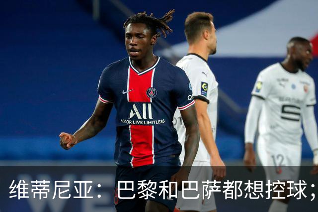 维蒂尼亚：巴黎和巴萨都想控球；期待比赛让所有人大饱眼福